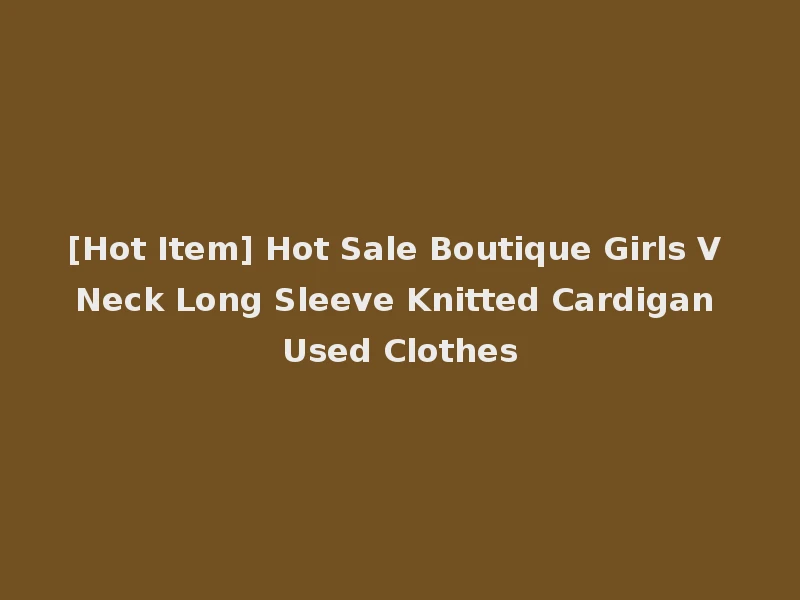 [Hot Item] Hot Sale Boutique Girls V Neck Long Sleeve Knitted Cardigan Used Clothes