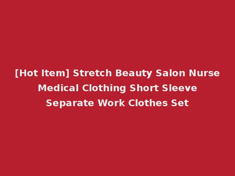 [Hot Item] Stretch Beauty Salon Nurse Medical Clothing Short Sleeve Separate Work Clothes Set