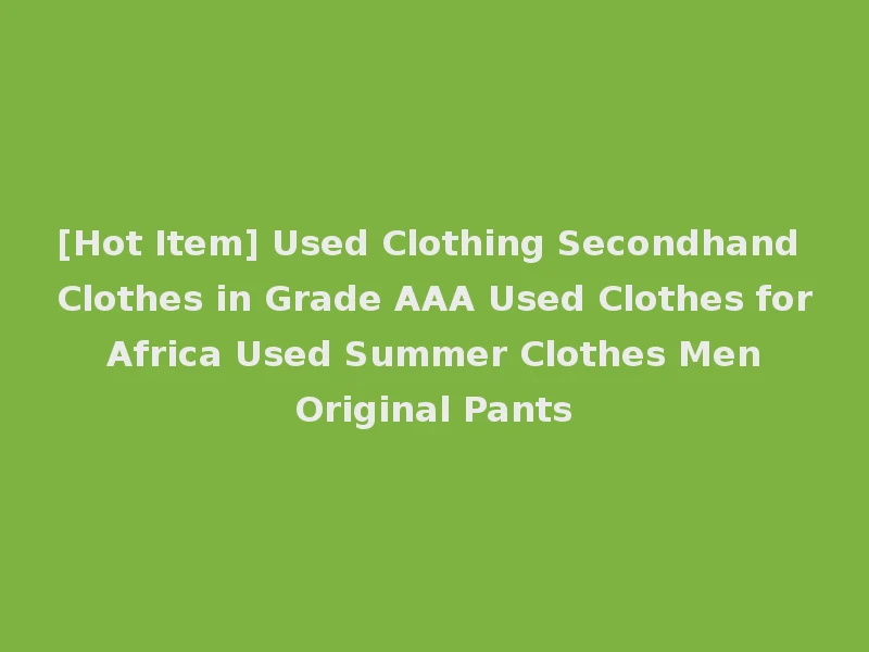 [Hot Item] Used Clothing Secondhand Clothes in Grade AAA Used Clothes for Africa Used Summer Clothes Men Original Pants