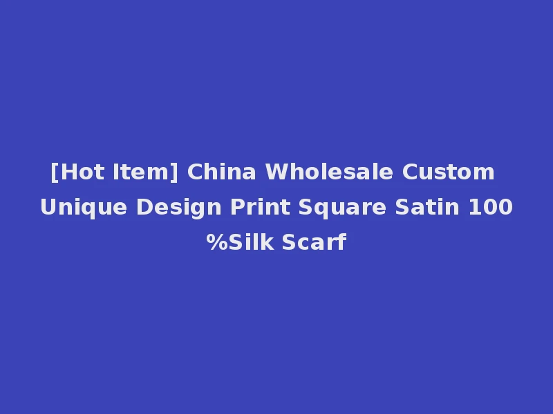 [Hot Item] China Wholesale Custom Unique Design Print Square Satin 100%Silk Scarf