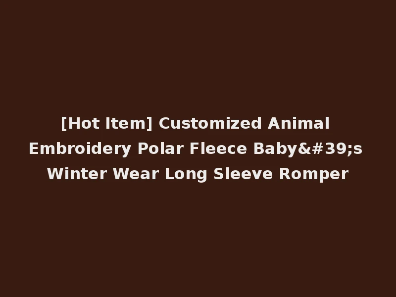 [Hot Item] Customized Animal Embroidery Polar Fleece Baby's Winter Wear Long Sleeve Romper