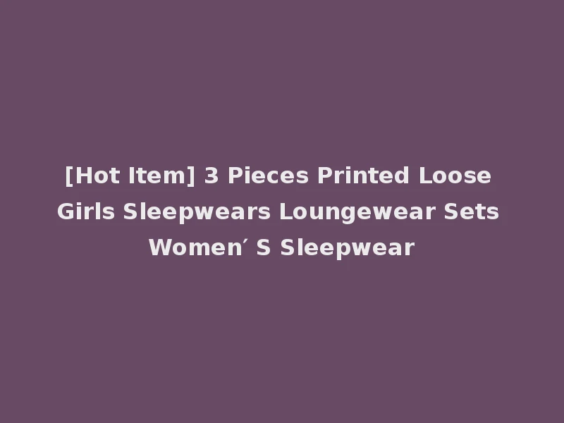 [Hot Item] 3 Pieces Printed Loose Girls Sleepwears Loungewear Sets Women′ S Sleepwear