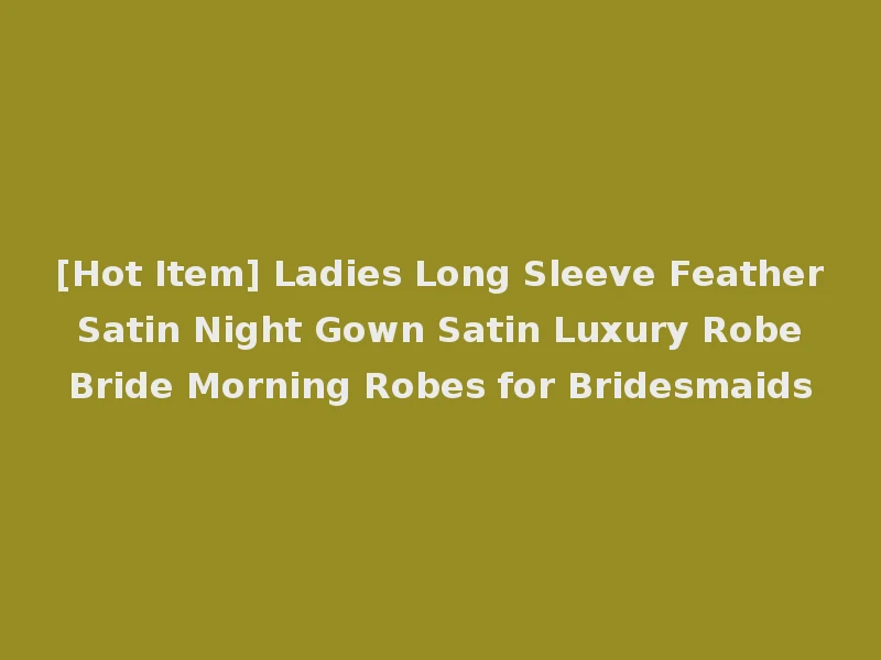 [Hot Item] Ladies Long Sleeve Feather Satin Night Gown Satin Luxury Robe Bride Morning Robes for Bridesmaids