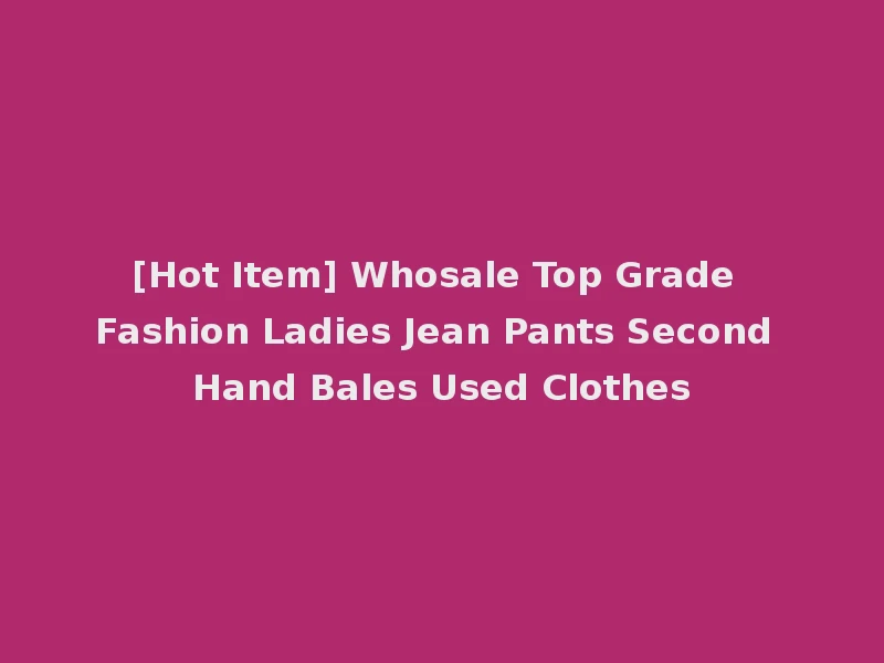 [Hot Item] Whosale Top Grade Fashion Ladies Jean Pants Second Hand Bales Used Clothes
