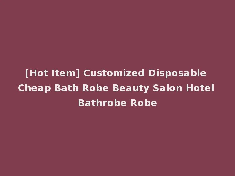 [Hot Item] Customized Disposable Cheap Bath Robe Beauty Salon Hotel Bathrobe Robe
