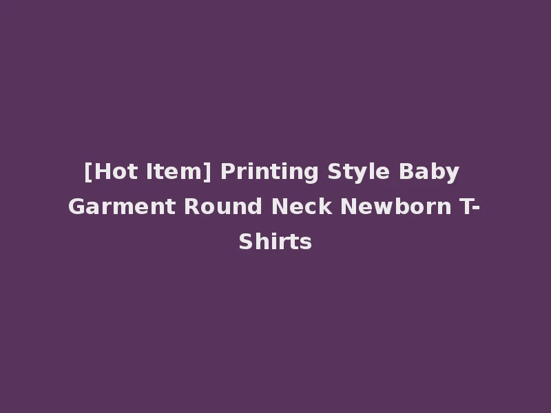 [Hot Item] Printing Style Baby Garment Round Neck Newborn T-Shirts