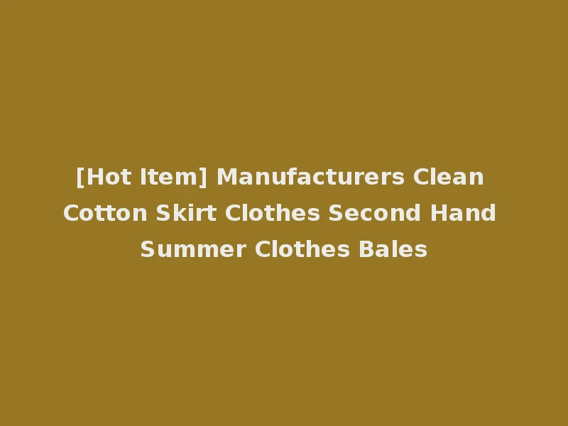 [Hot Item] Manufacturers Clean Cotton Skirt Clothes Second Hand Summer Clothes Bales