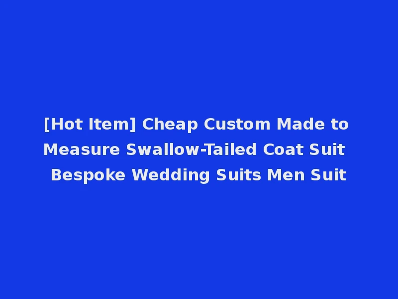 [Hot Item] Cheap Custom Made to Measure Swallow-Tailed Coat Suit Bespoke Wedding Suits Men Suit