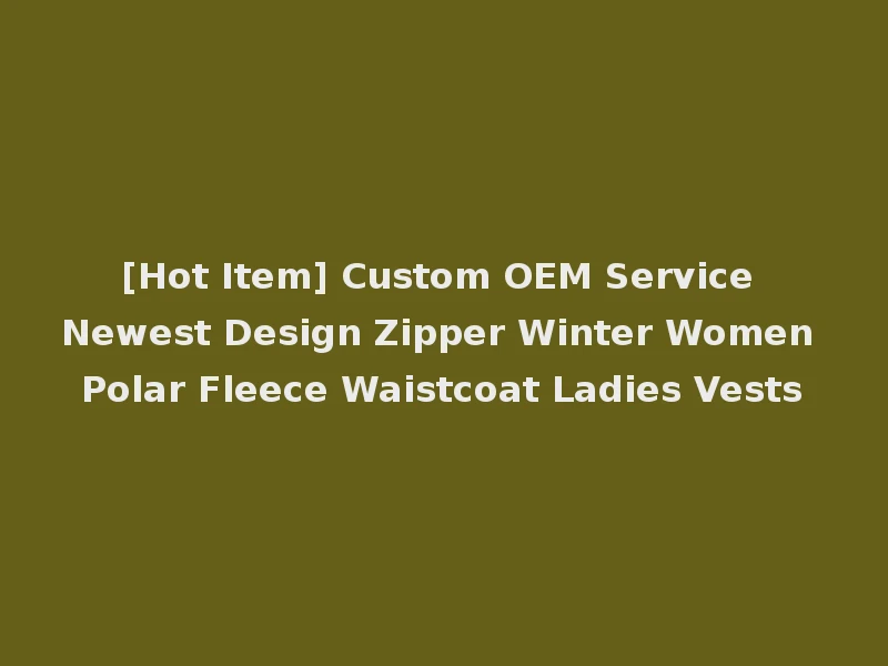 [Hot Item] Custom OEM Service Newest Design Zipper Winter Women Polar Fleece Waistcoat Ladies Vests