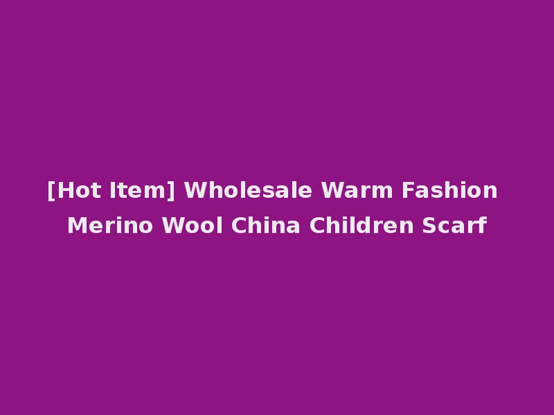 [Hot Item] Wholesale Warm Fashion Merino Wool China Children Scarf