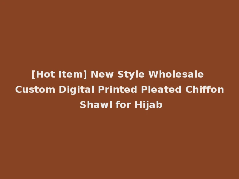 [Hot Item] New Style Wholesale Custom Digital Printed Pleated Chiffon Shawl for Hijab