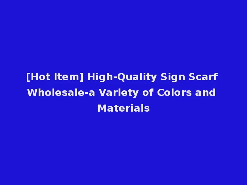 [Hot Item] High-Quality Sign Scarf Wholesale-a Variety of Colors and Materials