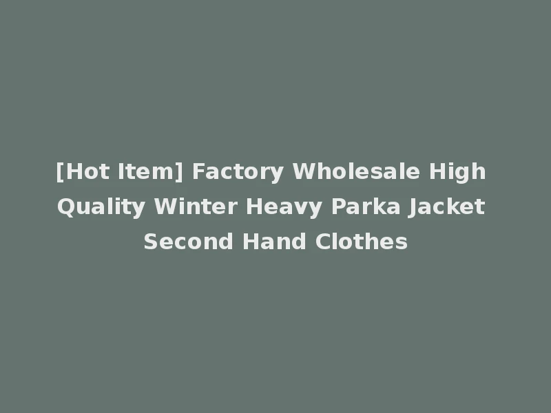 [Hot Item] Factory Wholesale High Quality Winter Heavy Parka Jacket Second Hand Clothes