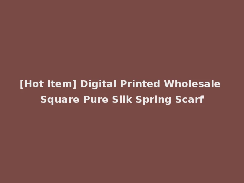 [Hot Item] Digital Printed Wholesale Square Pure Silk Spring Scarf