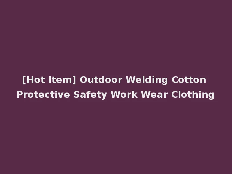 [Hot Item] Outdoor Welding Cotton Protective Safety Work Wear Clothing
