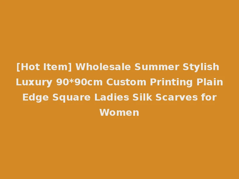 [Hot Item] Wholesale Summer Stylish Luxury 90*90cm Custom Printing Plain Edge Square Ladies Silk Scarves for Women