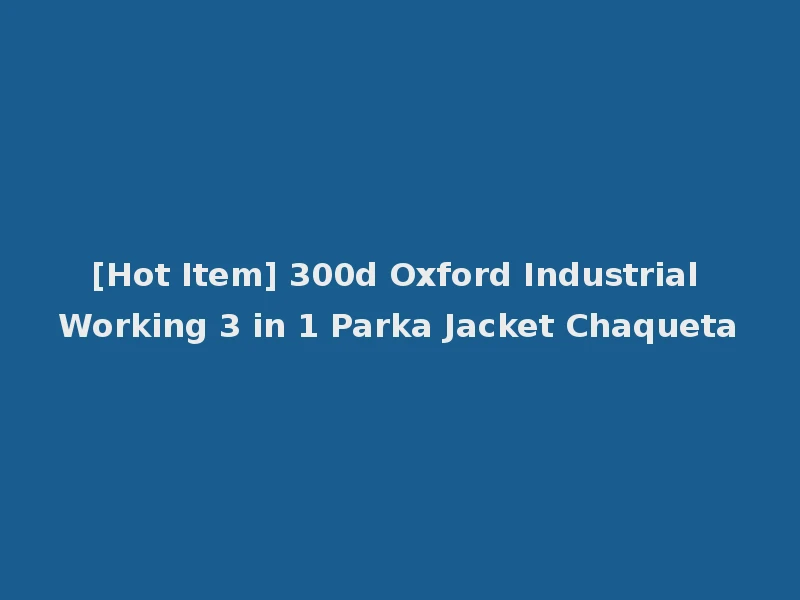 [Hot Item] 300d Oxford Industrial Working 3 in 1 Parka Jacket Chaqueta