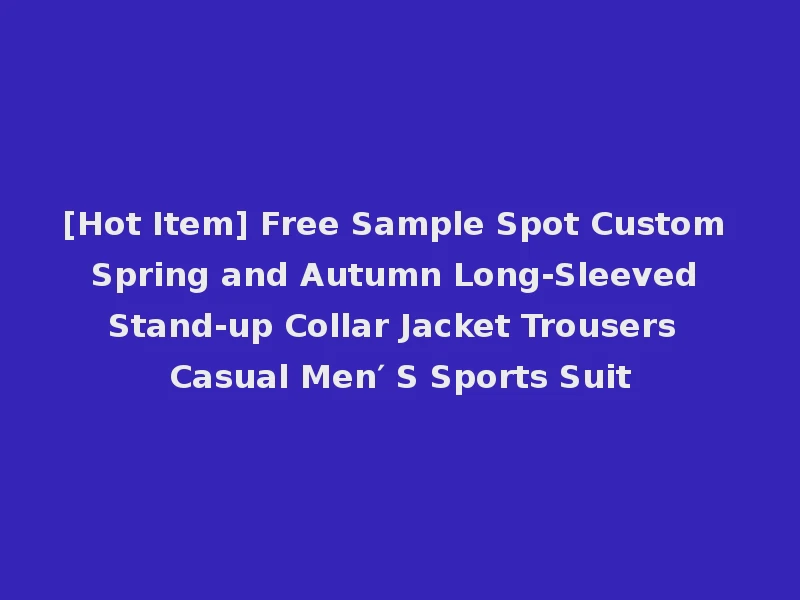 [Hot Item] Free Sample Spot Custom Spring and Autumn Long-Sleeved Stand-up Collar Jacket Trousers Casual Men′ S Sports Suit