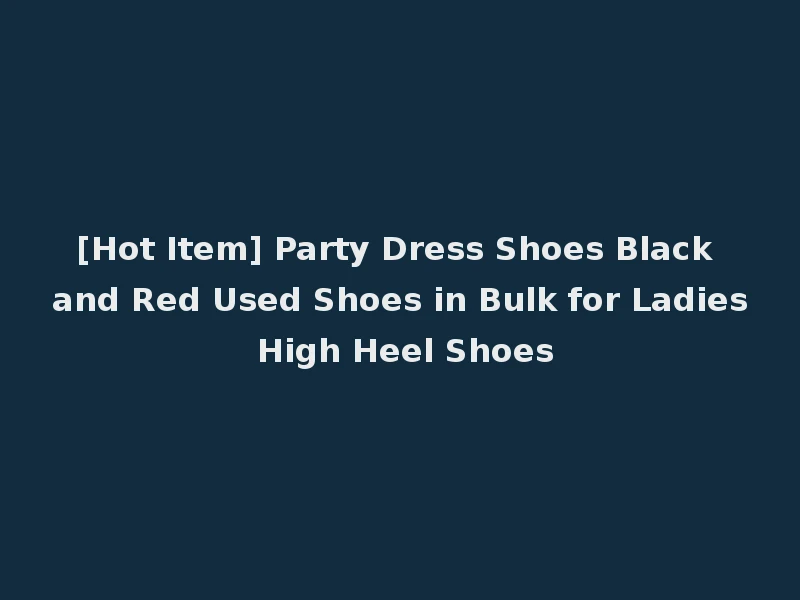 [Hot Item] Party Dress Shoes Black and Red Used Shoes in Bulk for Ladies High Heel Shoes