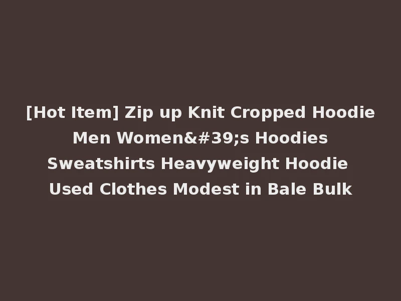 [Hot Item] Zip up Knit Cropped Hoodie Men Women's Hoodies Sweatshirts Heavyweight Hoodie Used Clothes Modest in Bale Bulk