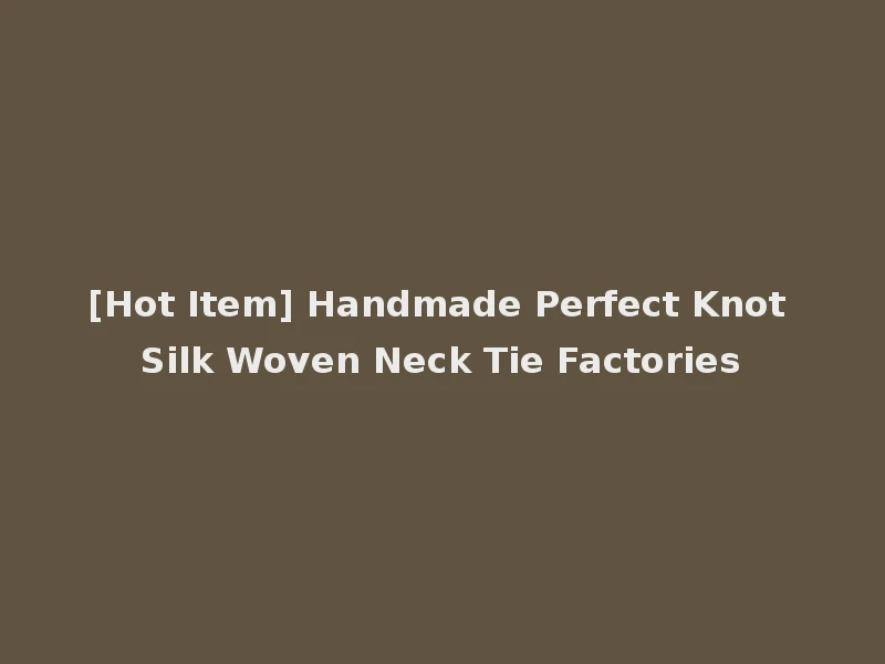 [Hot Item] Handmade Perfect Knot Silk Woven Neck Tie Factories