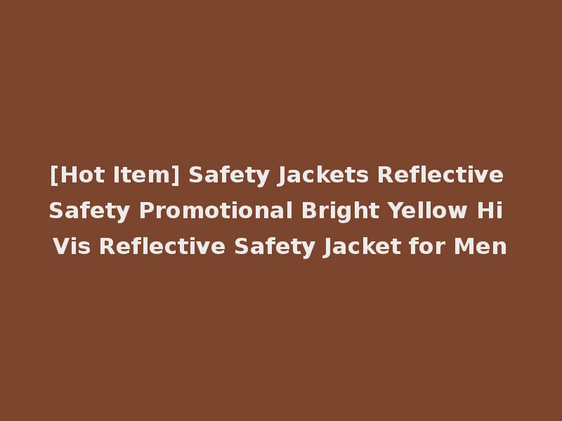 [Hot Item] Safety Jackets Reflective Safety Promotional Bright Yellow Hi Vis Reflective Safety Jacket for Men