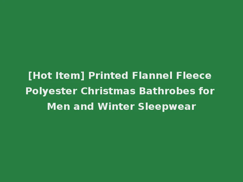 [Hot Item] Printed Flannel Fleece Polyester Christmas Bathrobes for Men and Winter Sleepwear