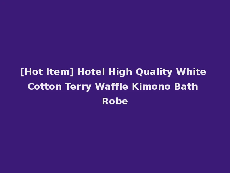 [Hot Item] Hotel High Quality White Cotton Terry Waffle Kimono Bath Robe