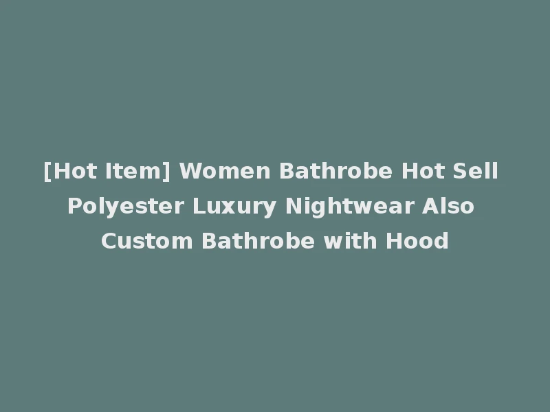 [Hot Item] Women Bathrobe Hot Sell Polyester Luxury Nightwear Also Custom Bathrobe with Hood
