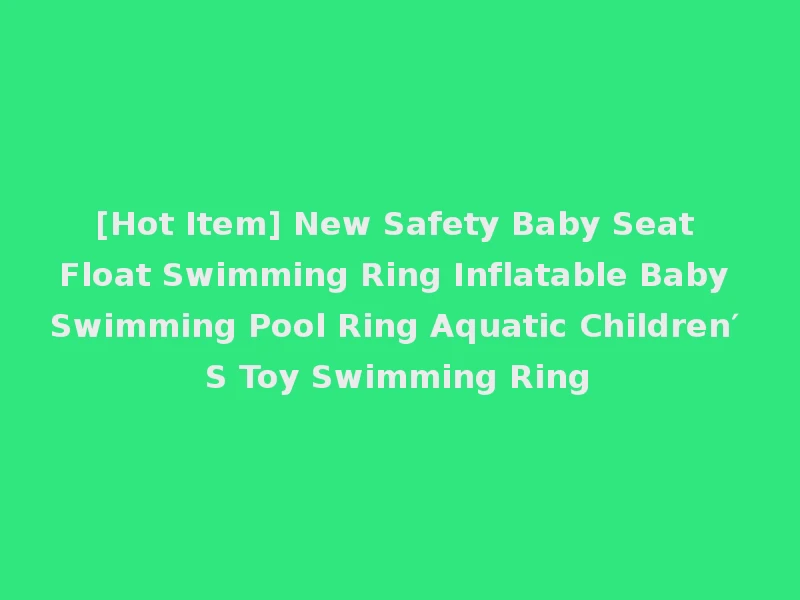 [Hot Item] New Safety Baby Seat Float Swimming Ring Inflatable Baby Swimming Pool Ring Aquatic Children′ S Toy Swimming Ring