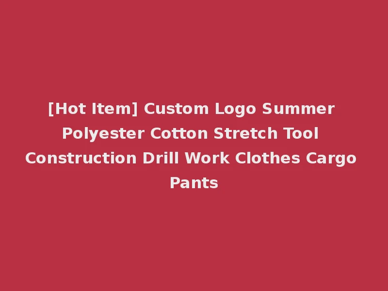 [Hot Item] Custom Logo Summer Polyester Cotton Stretch Tool Construction Drill Work Clothes Cargo Pants