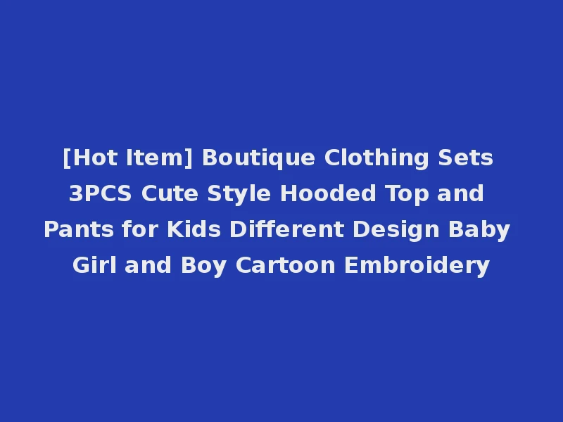 [Hot Item] Boutique Clothing Sets 3PCS Cute Style Hooded Top and Pants for Kids Different Design Baby Girl and Boy Cartoon Embroidery