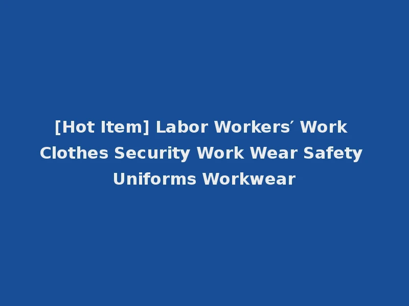 [Hot Item] Labor Workers′ Work Clothes Security Work Wear Safety Uniforms Workwear