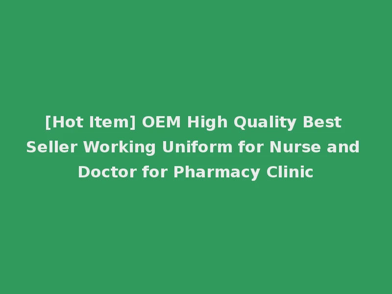[Hot Item] OEM High Quality Best Seller Working Uniform for Nurse and Doctor for Pharmacy Clinic