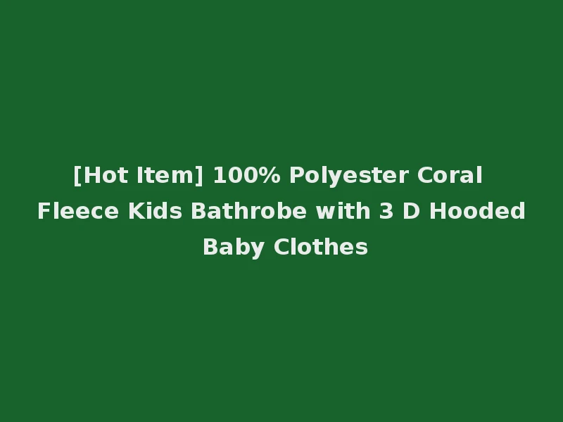 [Hot Item] 100% Polyester Coral Fleece Kids Bathrobe with 3 D Hooded Baby Clothes