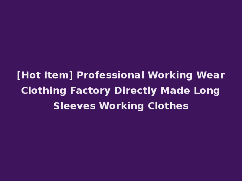 [Hot Item] Professional Working Wear Clothing Factory Directly Made Long Sleeves Working Clothes
