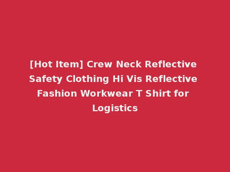 [Hot Item] Crew Neck Reflective Safety Clothing Hi Vis Reflective Fashion Workwear T Shirt for Logistics