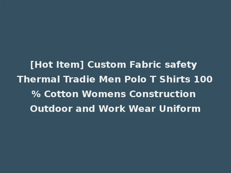 [Hot Item] Custom Fabric safety Thermal Tradie Men Polo T Shirts 100% Cotton Womens Construction Outdoor and Work Wear Uniform