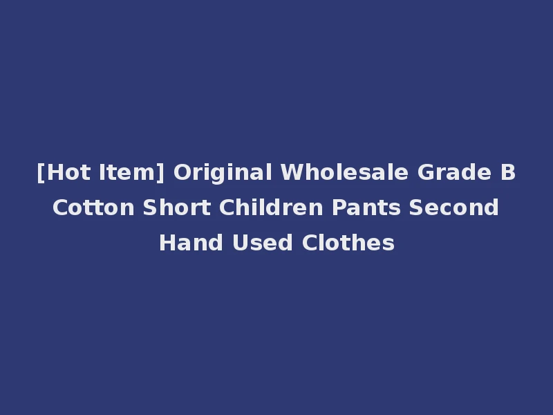 [Hot Item] Original Wholesale Grade B Cotton Short Children Pants Second Hand Used Clothes