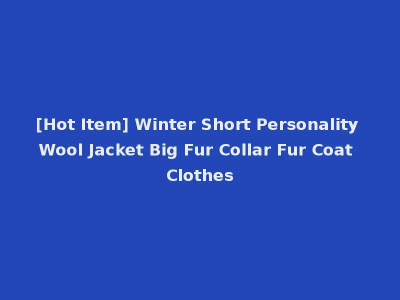 [Hot Item] Winter Short Personality Wool Jacket Big Fur Collar Fur Coat Clothes