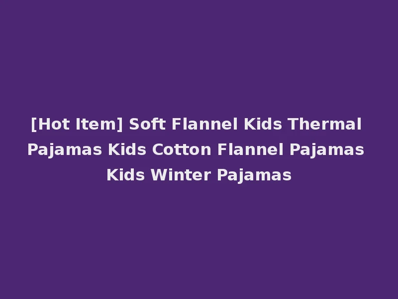 [Hot Item] Soft Flannel Kids Thermal Pajamas Kids Cotton Flannel Pajamas Kids Winter Pajamas
