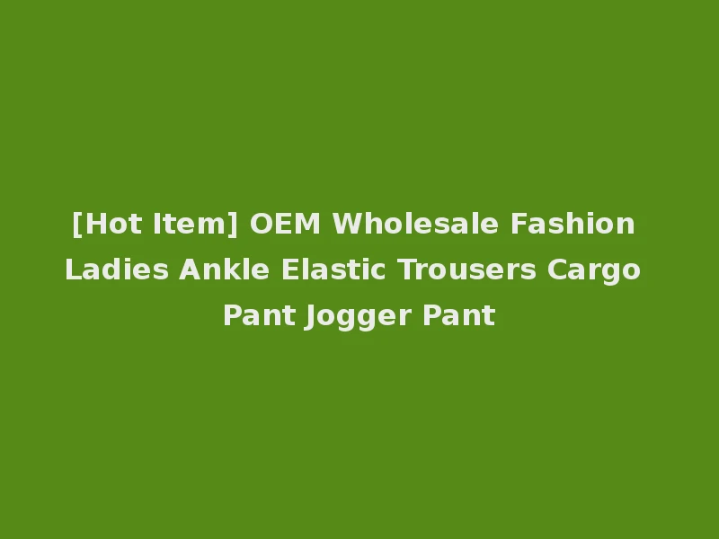 [Hot Item] OEM Wholesale Fashion Ladies Ankle Elastic Trousers Cargo Pant Jogger Pant
