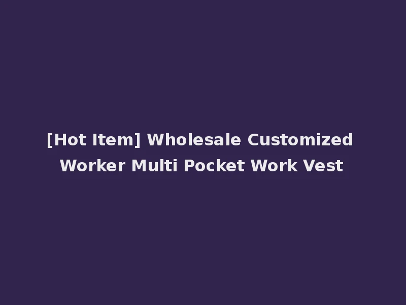 [Hot Item] Wholesale Customized Worker Multi Pocket Work Vest