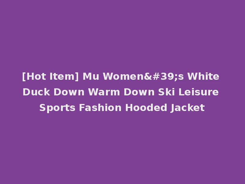 [Hot Item] Mu Women's White Duck Down Warm Down Ski Leisure Sports Fashion Hooded Jacket