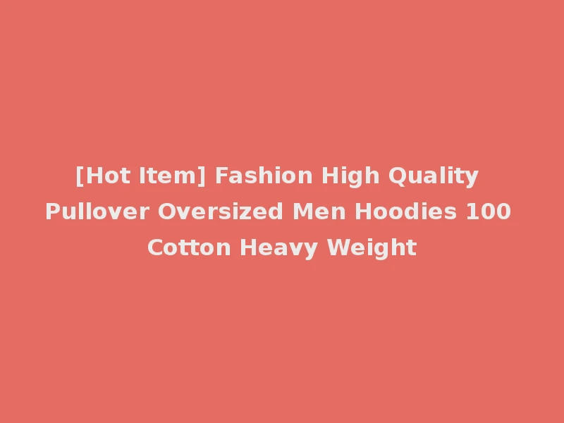 [Hot Item] Fashion High Quality Pullover Oversized Men Hoodies 100 Cotton Heavy Weight