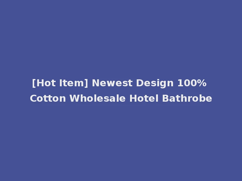[Hot Item] Newest Design 100% Cotton Wholesale Hotel Bathrobe
