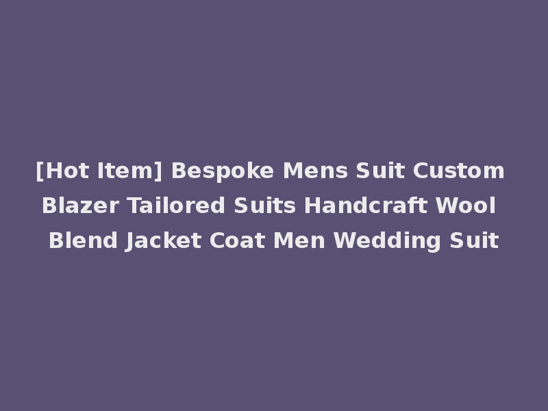 [Hot Item] Bespoke Mens Suit Custom Blazer Tailored Suits Handcraft Wool Blend Jacket Coat Men Wedding Suit