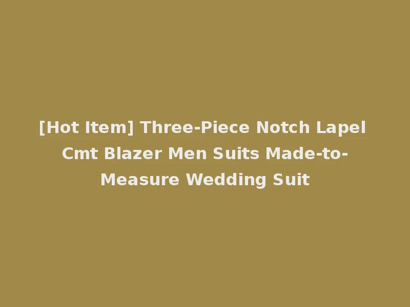 [Hot Item] Three-Piece Notch Lapel Cmt Blazer Men Suits Made-to-Measure Wedding Suit