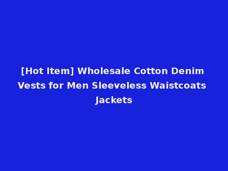 [Hot Item] Wholesale Cotton Denim Vests for Men Sleeveless Waistcoats Jackets