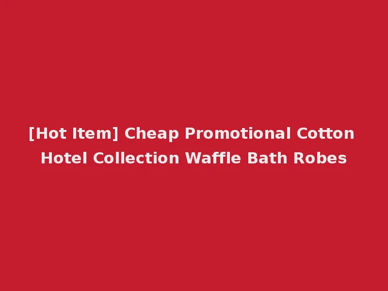 [Hot Item] Cheap Promotional Cotton Hotel Collection Waffle Bath Robes